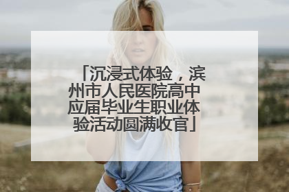沉浸式体验，滨州市人民医院高中应届毕业生职业体验活动圆满收官