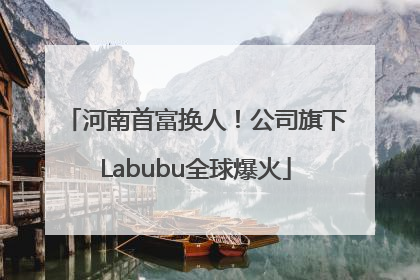 河南首富换人！公司旗下Labubu全球爆火