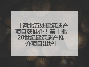 河北五处建筑遗产项目获推介！第十批20世纪建筑遗产推介项目出炉