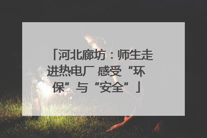 河北廊坊：师生走进热电厂 感受“环保”与“安全”