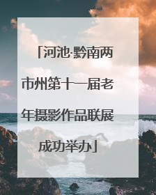 河池·黔南两市州第十一届老年摄影作品联展成功举办