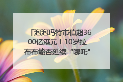 泡泡玛特市值超3600亿港元！10岁拉布布能否延续“哪吒”神话？｜热财经