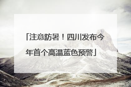 注意防暑！四川发布今年首个高温蓝色预警