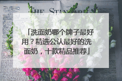 洗面奶哪个牌子最好用？精选公认最好的洗面奶，十款精品推荐