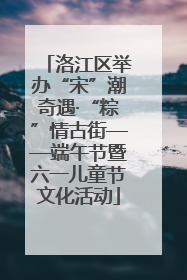 洛江区举办“宋”潮奇遇·“粽”情古街——端午节暨六一儿童节文化活动