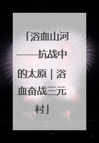 浴血山河——抗战中的太原｜浴血奋战三元村