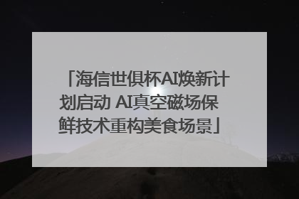 海信世俱杯AI焕新计划启动 AI真空磁场保鲜技术重构美食场景