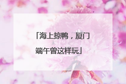 海上掠鸭，厦门端午曾这样玩