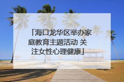 海口龙华区举办家庭教育主题活动 关注女性心理健康