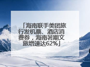 海南联手美团旅行发机票、酒店消费券，海南暑期文旅增速达62%