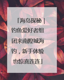 海岛探秘｜钓鱼爱好者组团来南隍城海钓，新手体验也惊喜连连