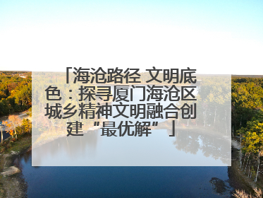 海沧路径 文明底色：探寻厦门海沧区城乡精神文明融合创建“最优解”