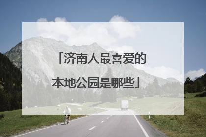 济南人最喜爱的本地公园是哪些