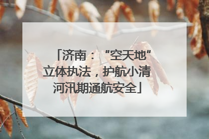 济南：“空天地”立体执法，护航小清河汛期通航安全