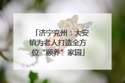 济宁兖州：大安镇为老人打造全方位“颐养”家园