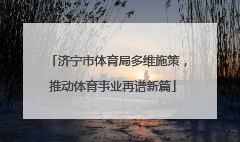 济宁市体育局多维施策，推动体育事业再谱新篇
