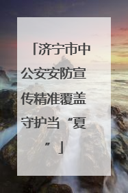 济宁市中公安安防宣传精准覆盖守护当“夏”