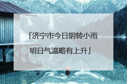 济宁市今日阴转小雨 明日气温略有上升