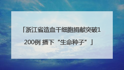 浙江省造血干细胞捐献突破1200例 播下“生命种子”