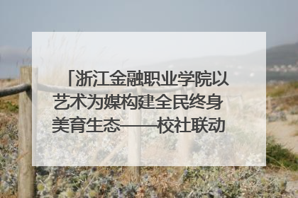 浙江金融职业学院以艺术为媒构建全民终身美育生态——校社联动共谱美育新篇章