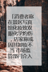 消费者称在景区写真馆化妆致双眼化学灼伤，店家称或因其卸妆不当 市场监管部门介入
