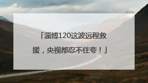 淄博120这波远程救援，央视都忍不住夸！
