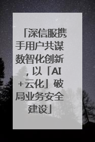 深信服携手用户共谋数智化创新，以「AI+云化」破局业务安全建设