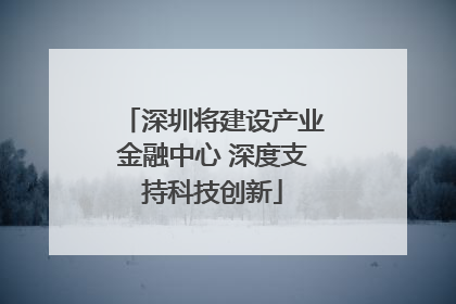 深圳将建设产业金融中心 深度支持科技创新