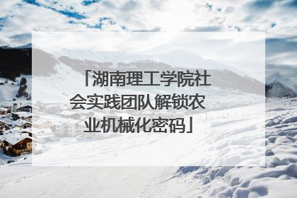 湖南理工学院社会实践团队解锁农业机械化密码
