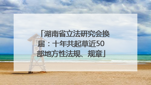 湖南省立法研究会换届：十年共起草近50部地方性法规、规章