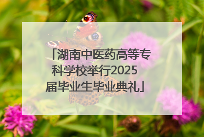 湖南中医药高等专科学校举行2025届毕业生毕业典礼