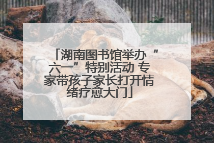 湖南图书馆举办“六一”特别活动 专家带孩子家长打开情绪疗愈大门
