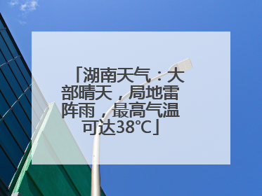 湖南天气：大部晴天，局地雷阵雨，最高气温可达38℃