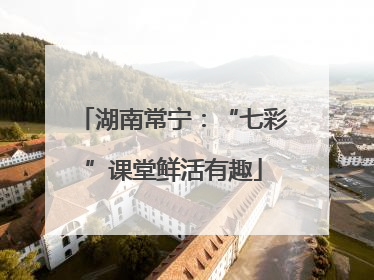 湖南常宁：“七彩”课堂鲜活有趣