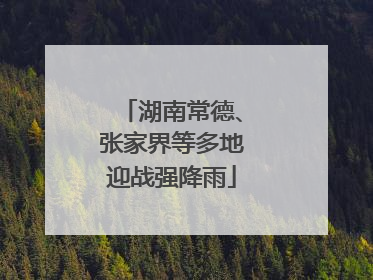 湖南常德、张家界等多地迎战强降雨