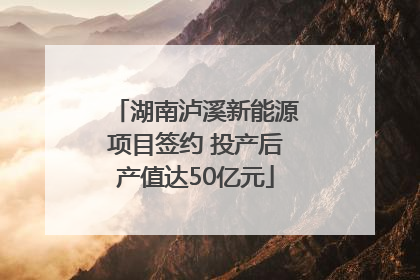 湖南泸溪新能源项目签约 投产后产值达50亿元