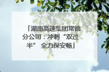 湖南高速集团常德分公司：冲刺“双过半” 全力保安畅