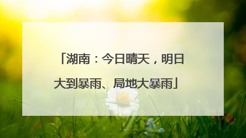 湖南：今日晴天，明日大到暴雨、局地大暴雨