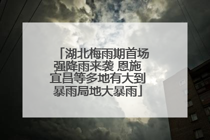 湖北梅雨期首场强降雨来袭 恩施宜昌等多地有大到暴雨局地大暴雨