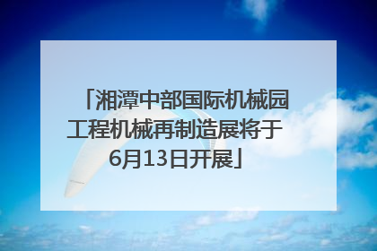 湘潭中部国际机械园工程机械再制造展将于6月13日开展