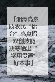 湘潭高素质农民“擂台”亮真招 双创技能决赛晒出“学用贯通”好本事