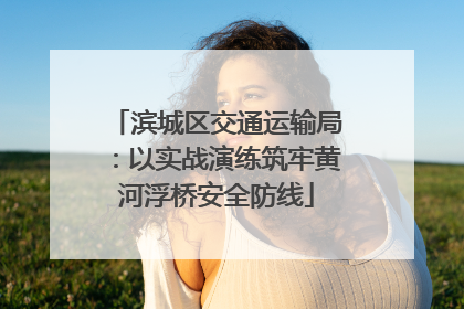 滨城区交通运输局：以实战演练筑牢黄河浮桥安全防线