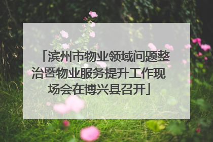 滨州市物业领域问题整治暨物业服务提升工作现场会在博兴县召开