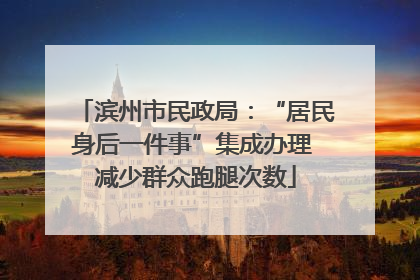 滨州市民政局：“居民身后一件事”集成办理 减少群众跑腿次数