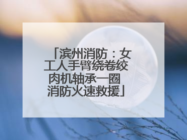 滨州消防：女工人手臂绕卷绞肉机轴承一圈 消防火速救援