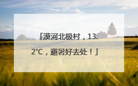 漠河北极村，13.2℃，避暑好去处！