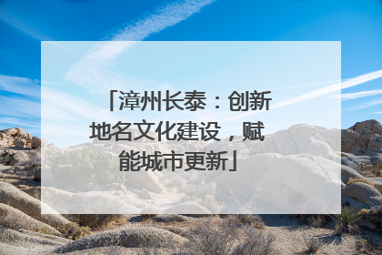 漳州长泰：创新地名文化建设，赋能城市更新