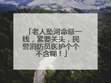 老人坠河命悬一线，紧要关头，民警消防员医护个个不含糊！