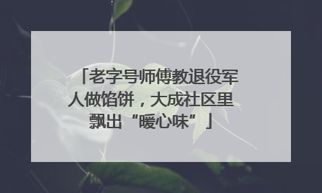 老字号师傅教退役军人做馅饼，大成社区里飘出“暖心味”