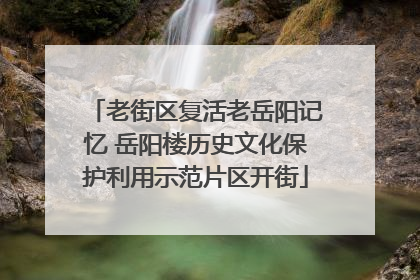 老街区复活老岳阳记忆 岳阳楼历史文化保护利用示范片区开街